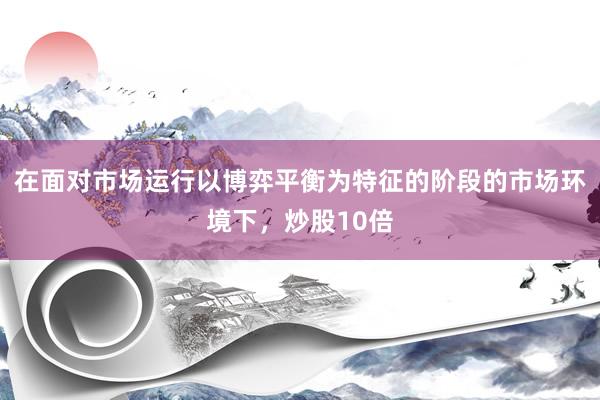 在面对市场运行以博弈平衡为特征的阶段的市场环境下，炒股10倍