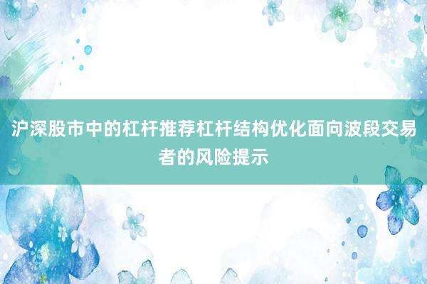 沪深股市中的杠杆推荐杠杆结构优化面向波段交易者的风险提示