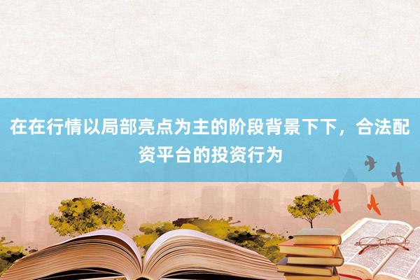 在在行情以局部亮点为主的阶段背景下下，合法配资平台的投资行为
