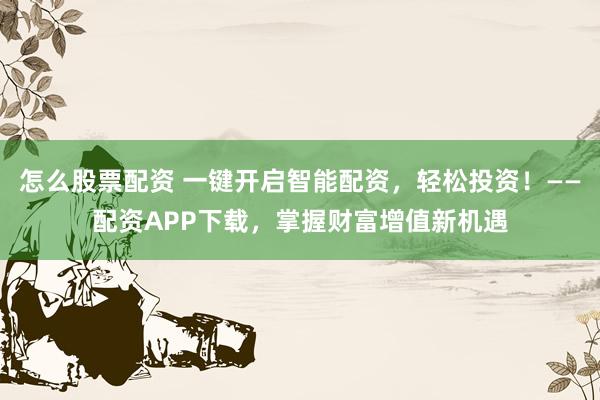 怎么股票配资 一键开启智能配资,轻松投资!——配资APP下载,掌握财富增值新机遇