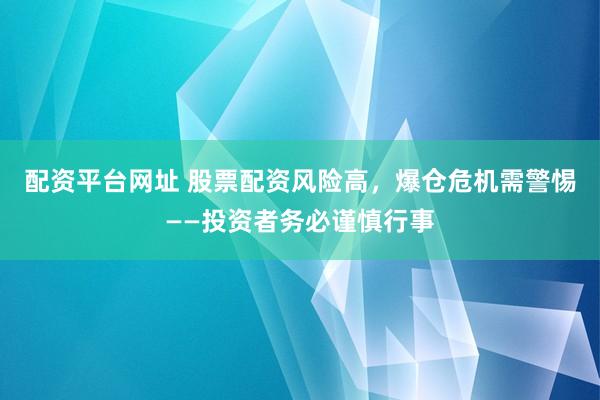 配资平台网址 股票配资风险高，爆仓危机需警惕——投资者务必谨慎行事