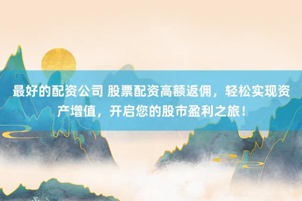 最好的配资公司 股票配资高额返佣,轻松实现资产增值,开启您的股市盈利之旅!