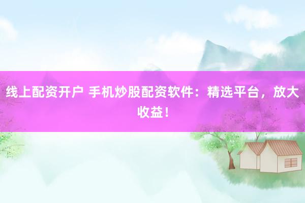 线上配资开户 手机炒股配资软件：精选平台，放大收益！