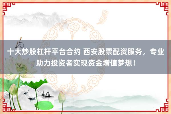 十大炒股杠杆平台合约 西安股票配资服务，专业助力投资者实现资金增值梦想！