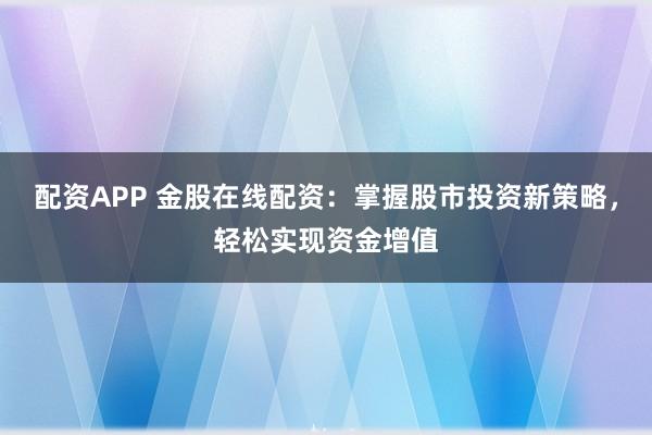 配资APP 金股在线配资：掌握股市投资新策略，轻松实现资金增值