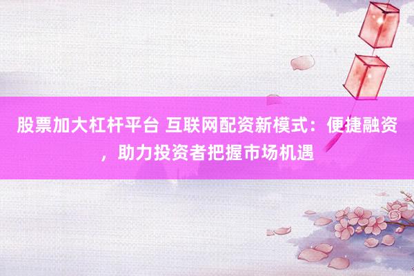 股票加大杠杆平台 互联网配资新模式：便捷融资，助力投资者把握市场机遇