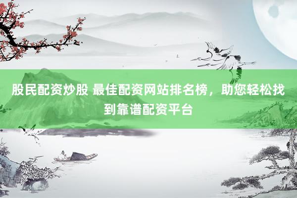 股民配资炒股 最佳配资网站排名榜，助您轻松找到靠谱配资平台