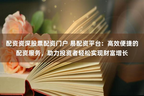 配资资深股票配资门户 易配资平台：高效便捷的配资服务，助力投资者轻松实现财富增长