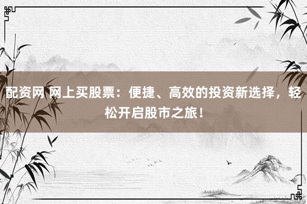 配资网 网上买股票：便捷、高效的投资新选择，轻松开启股市之旅！