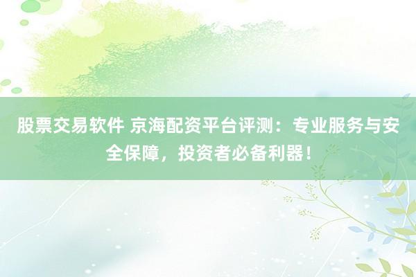股票交易软件 京海配资平台评测：专业服务与安全保障，投资者必备利器！