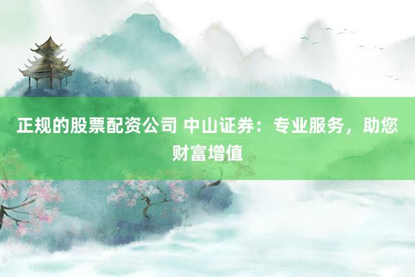 正规的股票配资公司 中山证券：专业服务，助您财富增值