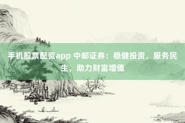手机股票配资app 中邮证券：稳健投资，服务民生，助力财富增值