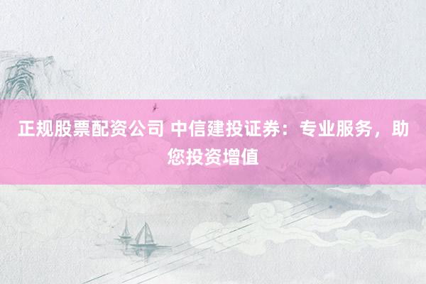 正规股票配资公司 中信建投证券:专业服务,助您投资增值