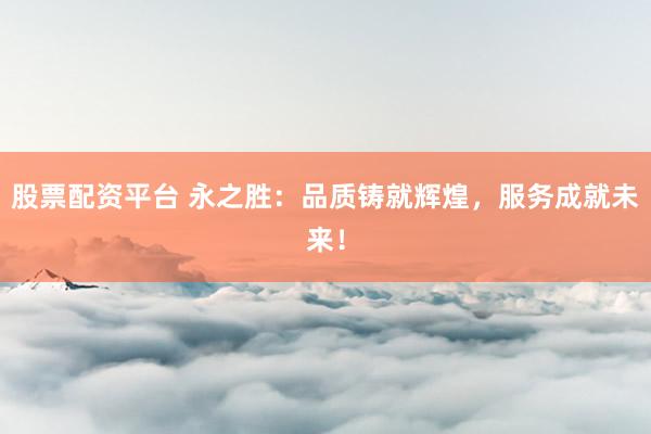 股票配资平台 永之胜：品质铸就辉煌，服务成就未来！