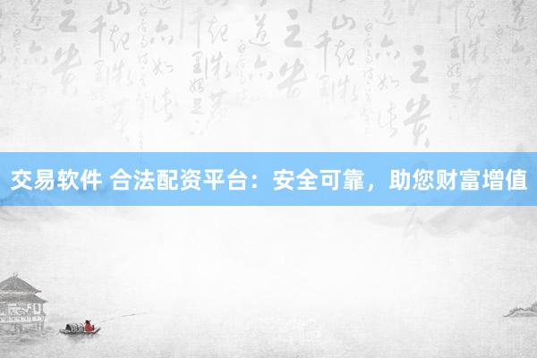 交易软件 合法配资平台：安全可靠，助您财富增值