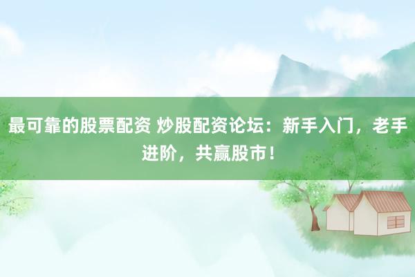 最可靠的股票配资 炒股配资论坛：新手入门，老手进阶，共赢股市！