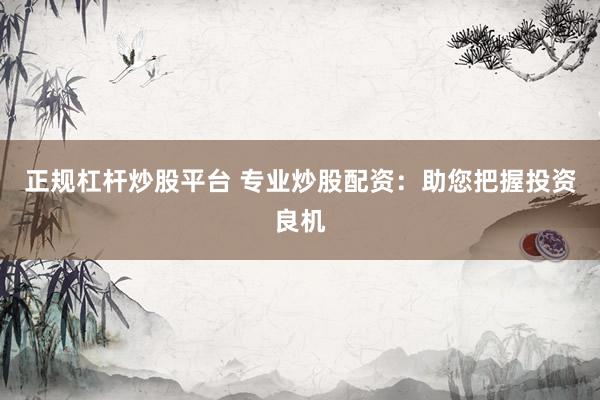 正规杠杆炒股平台 专业炒股配资：助您把握投资良机
