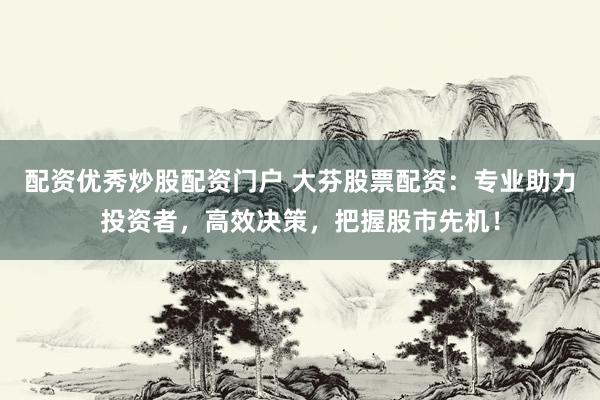 配资优秀炒股配资门户 大芬股票配资：专业助力投资者，高效决策，把握股市先机！