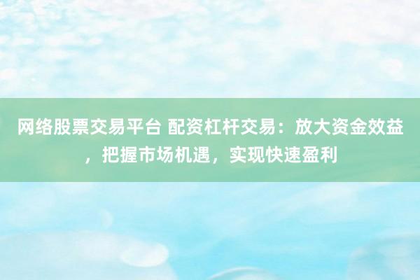 网络股票交易平台 配资杠杆交易：放大资金效益，把握市场机遇，实现快速盈利
