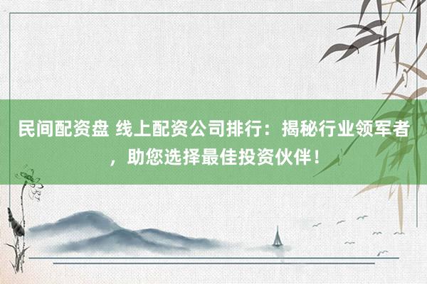 民间配资盘 线上配资公司排行：揭秘行业领军者，助您选择最佳投资伙伴！