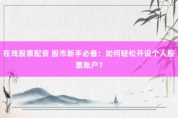 在线股票配资 股市新手必备：如何轻松开设个人股票账户？