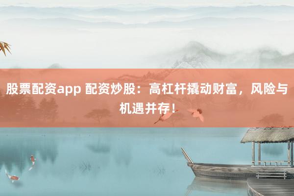股票配资app 配资炒股：高杠杆撬动财富，风险与机遇并存！