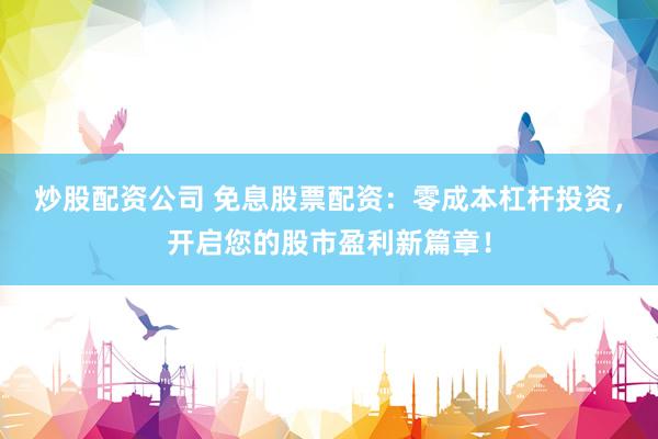 炒股配资公司 免息股票配资：零成本杠杆投资，开启您的股市盈利新篇章！