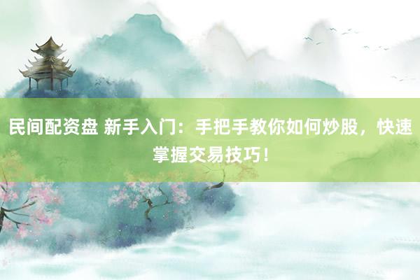 民间配资盘 新手入门：手把手教你如何炒股，快速掌握交易技巧！