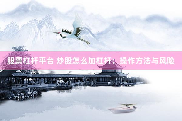 股票杠杆平台 炒股怎么加杠杆：操作方法与风险