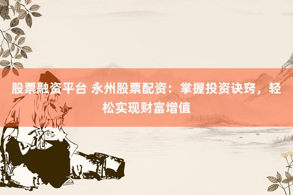 股票融资平台 永州股票配资：掌握投资诀窍，轻松实现财富增值