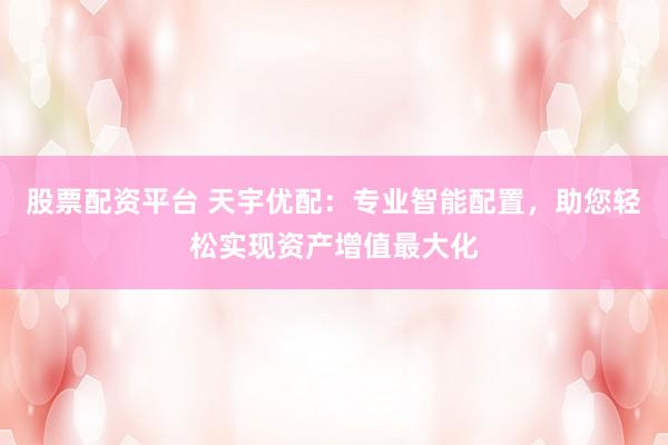 股票配资平台 天宇优配：专业智能配置，助您轻松实现资产增值最大化
