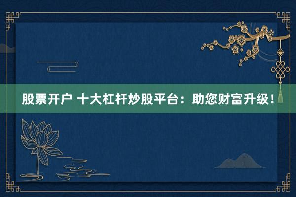 股票开户 十大杠杆炒股平台：助您财富升级！