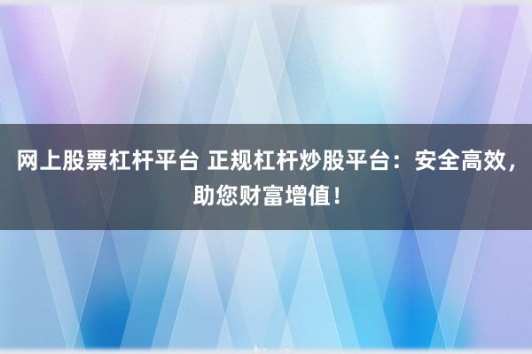 网上股票杠杆平台 正规杠杆炒股平台：安全高效，助您财富增值！