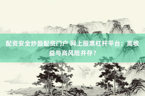 配资安全炒股配资门户 网上股票杠杆平台：高收益与高风险并存？