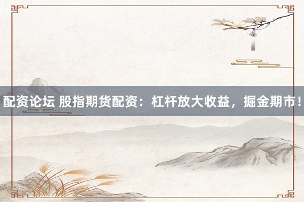 配资论坛 股指期货配资：杠杆放大收益，掘金期市！