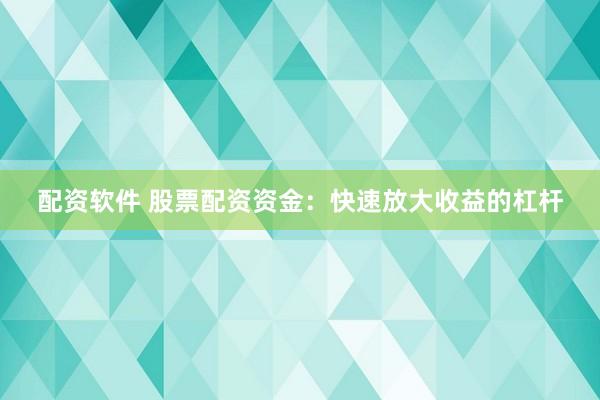 配资软件 股票配资资金：快速放大收益的杠杆