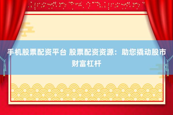 手机股票配资平台 股票配资资源：助您撬动股市财富杠杆