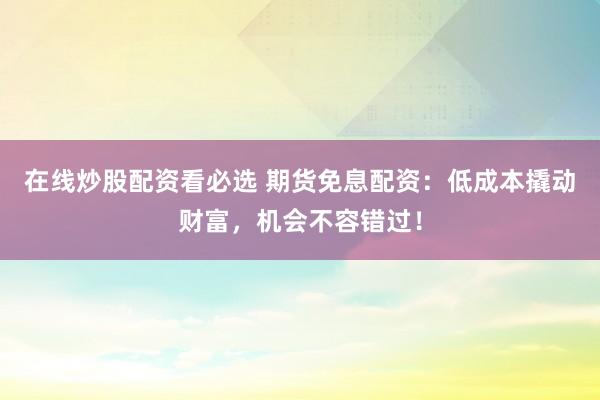 在线炒股配资看必选 期货免息配资：低成本撬动财富，机会不容错过！