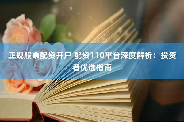 正规股票配资开户 配资110平台深度解析：投资者优选指南