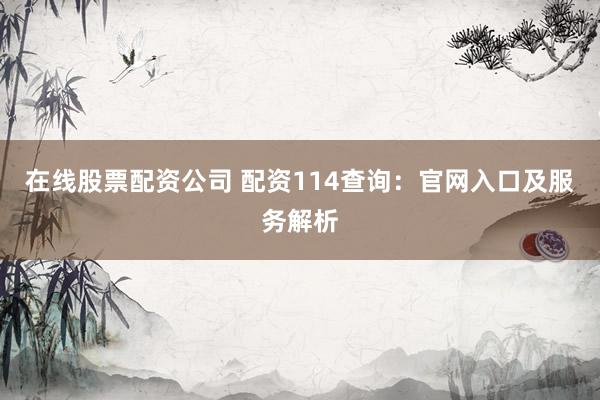 在线股票配资公司 配资114查询：官网入口及服务解析