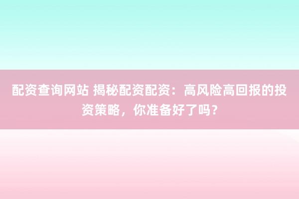 配资查询网站 揭秘配资配资：高风险高回报的投资策略，你准备好了吗？