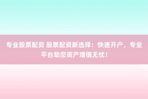 专业股票配资 股票配资新选择：快速开户，专业平台助您资产增值无忧！