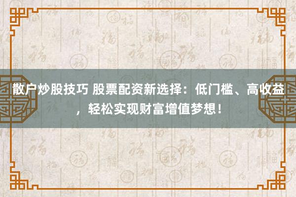 散户炒股技巧 股票配资新选择:低门槛、高收益,轻松实现财富增值梦想!