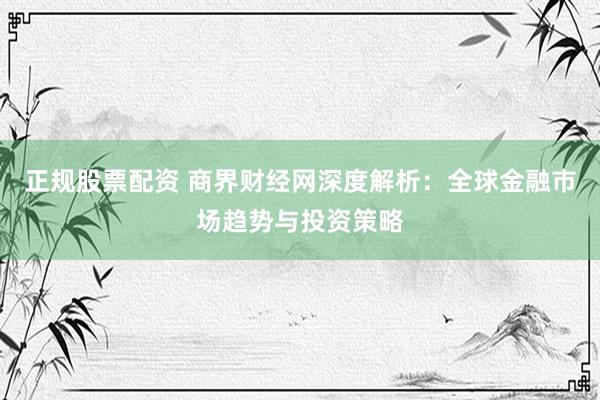 正规股票配资 商界财经网深度解析:全球金融市场趋势与投资策略