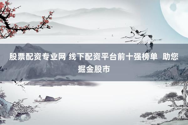 股票配资专业网 线下配资平台前十强榜单  助您掘金股市