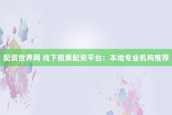配资世界网 线下股票配资平台：本地专业机构推荐