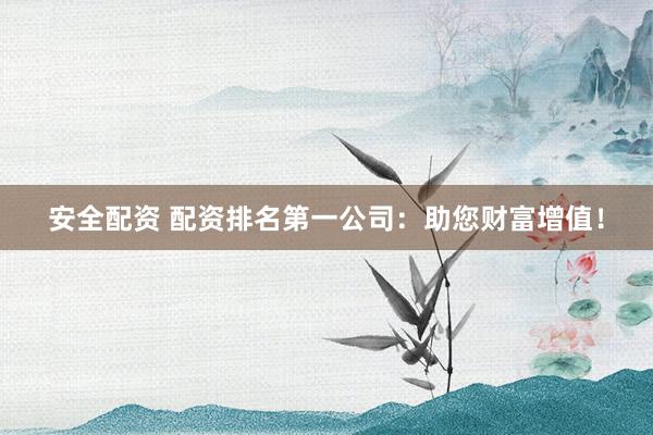 安全配资 配资排名第一公司：助您财富增值！
