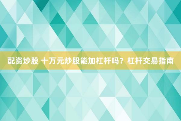 配资炒股 十万元炒股能加杠杆吗?杠杆交易指南