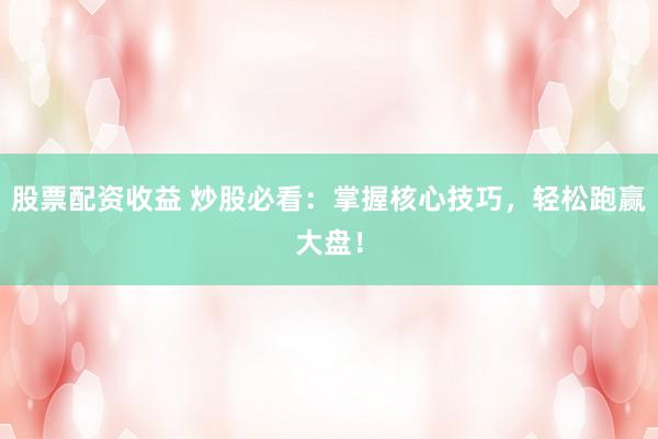 股票配资收益 炒股必看：掌握核心技巧，轻松跑赢大盘！