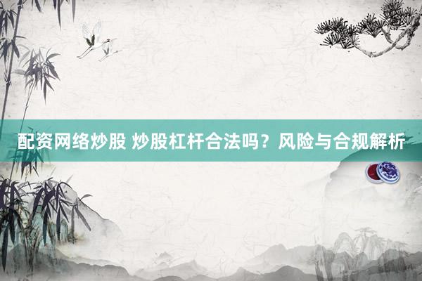 配资网络炒股 炒股杠杆合法吗？风险与合规解析
